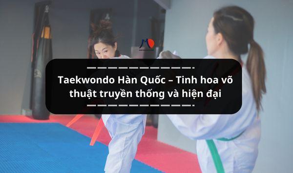 Taekwondo Hàn Quốc – Tinh hoa võ thuật truyền thống và hiện đại